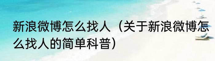新浪微博怎么找人（关于新浪微博怎么找人的简单科普）