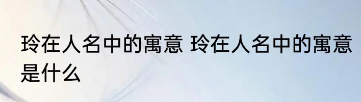 玲在人名中的寓意 玲在人名中的寓意是什么