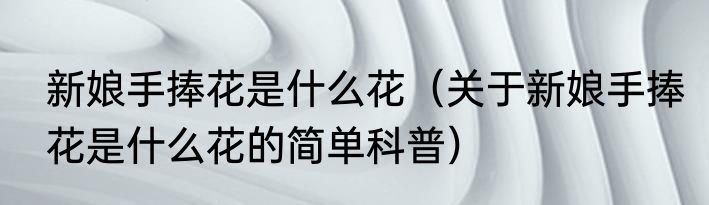 新娘手捧花是什么花（关于新娘手捧花是什么花的简单科普）