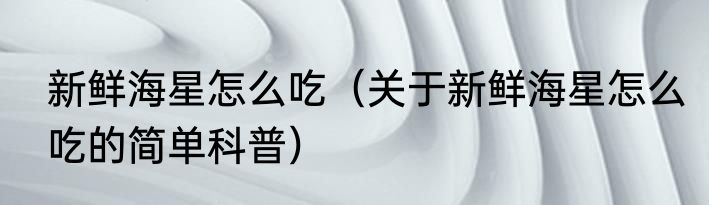 新鲜海星怎么吃（关于新鲜海星怎么吃的简单科普）