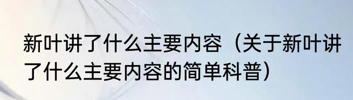 新叶讲了什么主要内容（关于新叶讲了什么主要内容的简单科普）