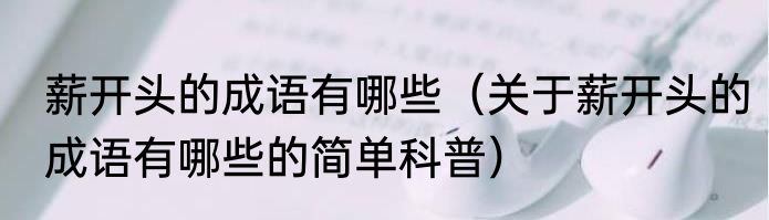 薪开头的成语有哪些（关于薪开头的成语有哪些的简单科普）