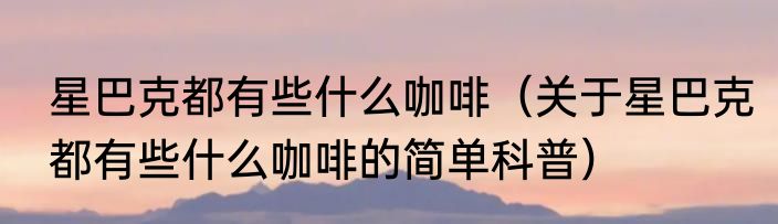星巴克都有些什么咖啡（关于星巴克都有些什么咖啡的简单科普）