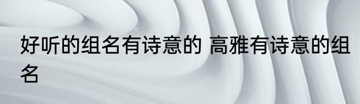 好听的组名有诗意的 高雅有诗意的组名