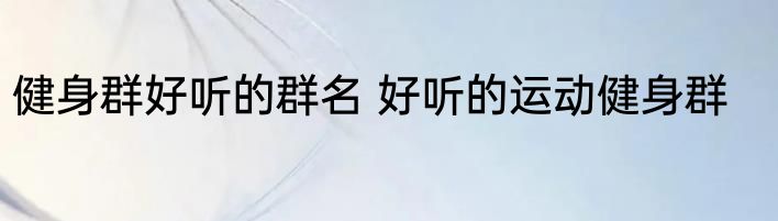 健身群好听的群名 好听的运动健身群