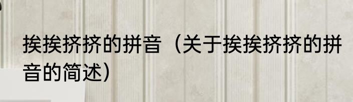 挨挨挤挤的拼音（关于挨挨挤挤的拼音的简述）