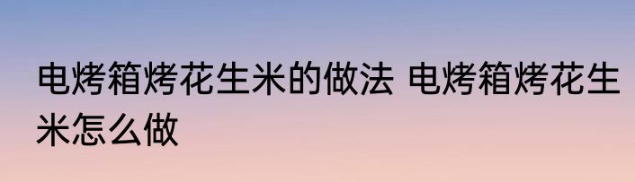 电烤箱烤花生米的做法 电烤箱烤花生米怎么做