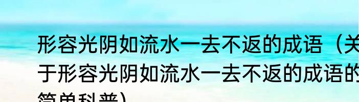 形容光阴如流水一去不返的成语（关于形容光阴如流水一去不返的成语的简单科普）
