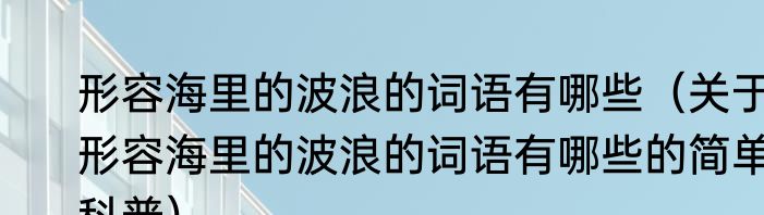 形容海里的波浪的词语有哪些（关于形容海里的波浪的词语有哪些的简单科普）