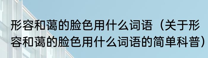 形容和蔼的脸色用什么词语（关于形容和蔼的脸色用什么词语的简单科普）