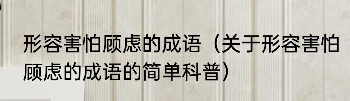 形容害怕顾虑的成语（关于形容害怕顾虑的成语的简单科普）