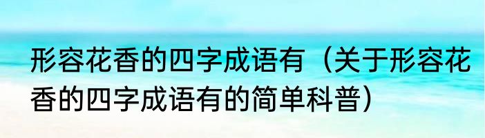 形容花香的四字成语有（关于形容花香的四字成语有的简单科普）