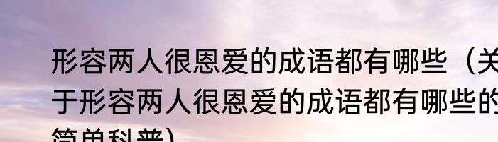 形容两人很恩爱的成语都有哪些（关于形容两人很恩爱的成语都有哪些的简单科普）