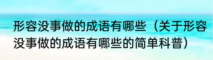 形容没事做的成语有哪些（关于形容没事做的成语有哪些的简单科普）