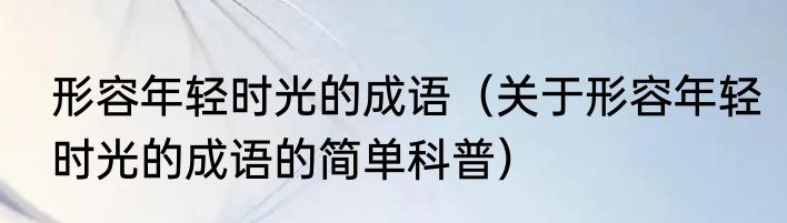 形容年轻时光的成语（关于形容年轻时光的成语的简单科普）