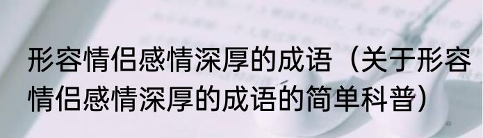 形容情侣感情深厚的成语（关于形容情侣感情深厚的成语的简单科普）