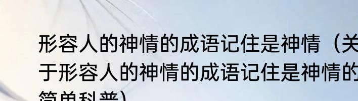 形容人的神情的成语记住是神情（关于形容人的神情的成语记住是神情的简单科普）