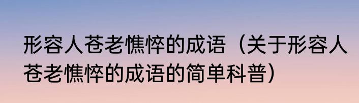 形容人苍老憔悴的成语（关于形容人苍老憔悴的成语的简单科普）