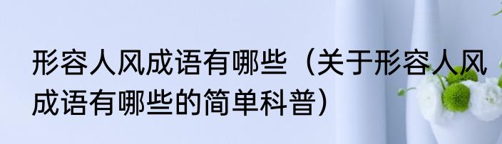 形容人风成语有哪些（关于形容人风成语有哪些的简单科普）