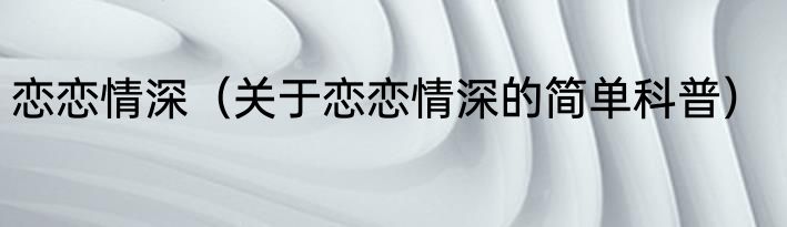 恋恋情深（关于恋恋情深的简单科普）