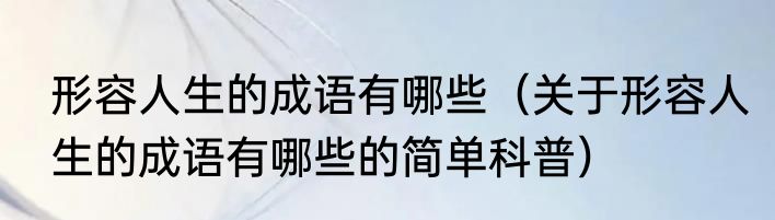 形容人生的成语有哪些（关于形容人生的成语有哪些的简单科普）