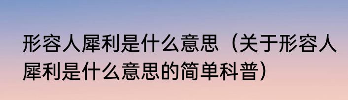 形容人犀利是什么意思（关于形容人犀利是什么意思的简单科普）