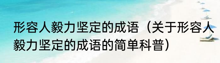 形容人毅力坚定的成语（关于形容人毅力坚定的成语的简单科普）