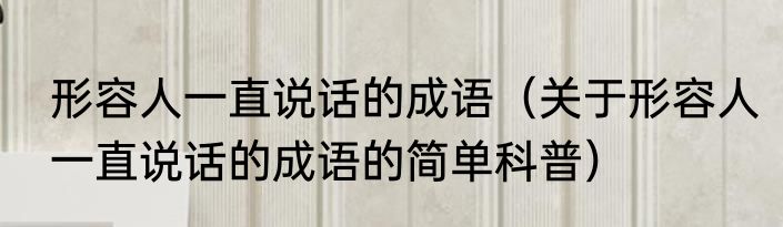 形容人一直说话的成语（关于形容人一直说话的成语的简单科普）