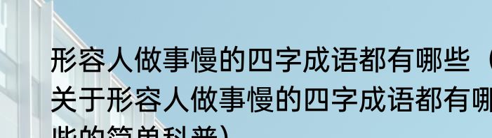 形容人做事慢的四字成语都有哪些（关于形容人做事慢的四字成语都有哪些的简单科普）