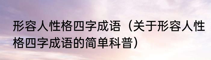 形容人性格四字成语（关于形容人性格四字成语的简单科普）