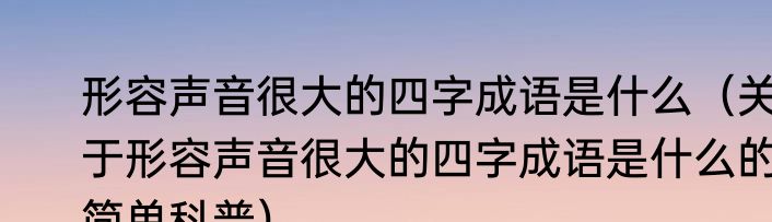 形容声音很大的四字成语是什么（关于形容声音很大的四字成语是什么的简单科普）