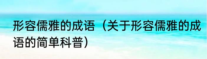 形容儒雅的成语（关于形容儒雅的成语的简单科普）