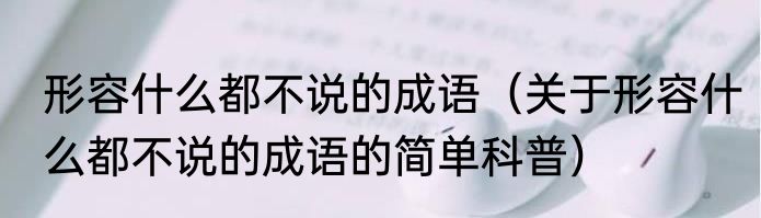 形容什么都不说的成语（关于形容什么都不说的成语的简单科普）