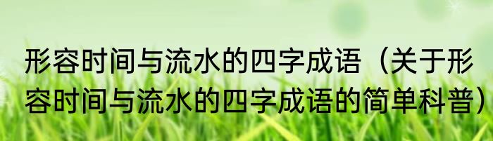 形容时间与流水的四字成语（关于形容时间与流水的四字成语的简单科普）