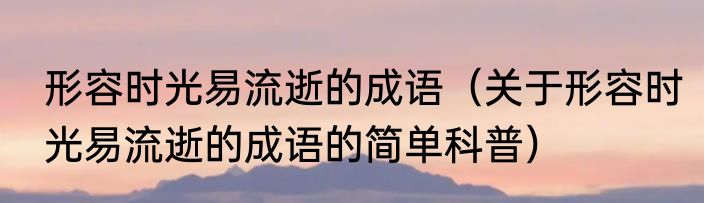形容时光易流逝的成语（关于形容时光易流逝的成语的简单科普）