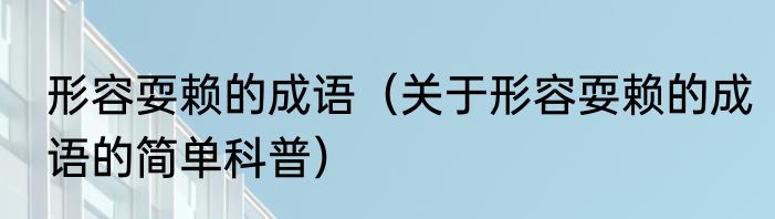 形容耍赖的成语（关于形容耍赖的成语的简单科普）