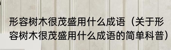 形容树木很茂盛用什么成语（关于形容树木很茂盛用什么成语的简单科普）