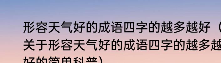 形容天气好的成语四字的越多越好（关于形容天气好的成语四字的越多越好的简单科普）