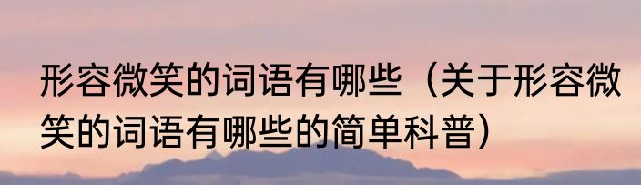 形容微笑的词语有哪些（关于形容微笑的词语有哪些的简单科普）