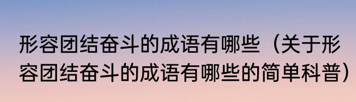 形容团结奋斗的成语有哪些（关于形容团结奋斗的成语有哪些的简单科普）