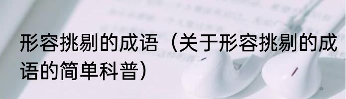 形容挑剔的成语（关于形容挑剔的成语的简单科普）