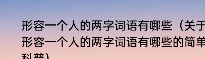 形容一个人的两字词语有哪些（关于形容一个人的两字词语有哪些的简单科普）