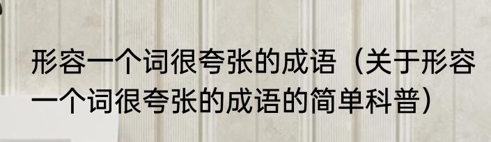 形容一个词很夸张的成语（关于形容一个词很夸张的成语的简单科普）
