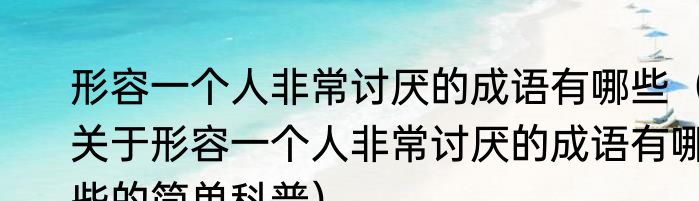 形容一个人非常讨厌的成语有哪些（关于形容一个人非常讨厌的成语有哪些的简单科普）
