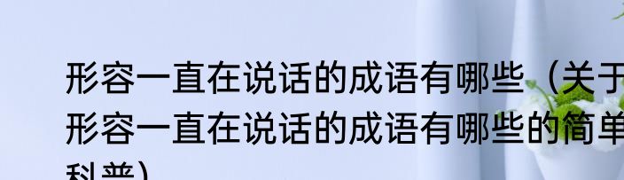 形容一直在说话的成语有哪些（关于形容一直在说话的成语有哪些的简单科普）
