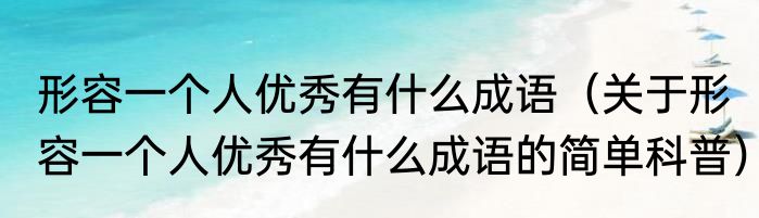 形容一个人优秀有什么成语（关于形容一个人优秀有什么成语的简单科普）