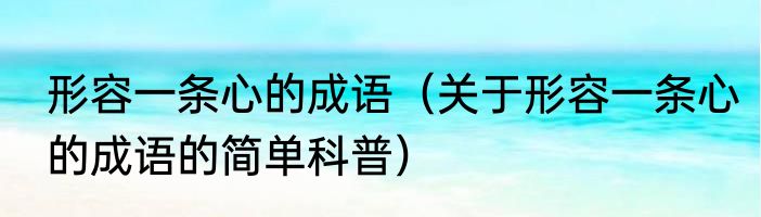形容一条心的成语（关于形容一条心的成语的简单科普）