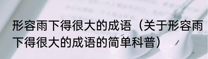 形容雨下得很大的成语（关于形容雨下得很大的成语的简单科普）