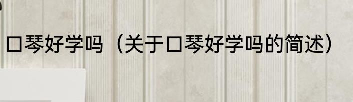 口琴好学吗（关于口琴好学吗的简述）