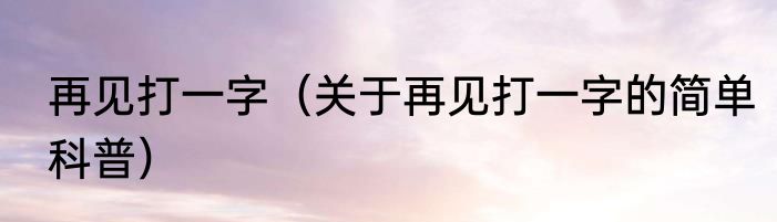 再见打一字（关于再见打一字的简单科普）